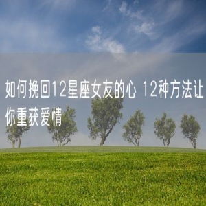 如何挽回12星座女友的心 12种方法让你重获爱情