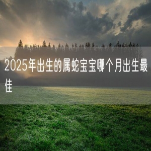 2025年出生的属蛇宝宝哪个月出生最佳