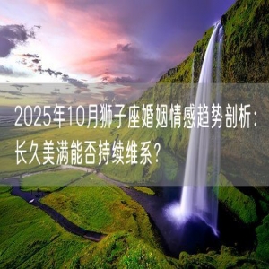 2025年10月狮子座婚姻情感趋势剖析：长久美满能否持续维系？