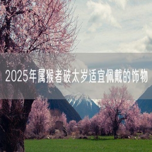 2025年属猴者破太岁适宜佩戴的饰物