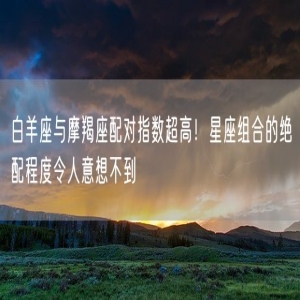 白羊座与摩羯座配对指数超高！星座组合的绝配程度令人意想不到