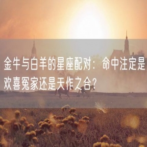 金牛与白羊的星座配对：命中注定是欢喜冤家还是天作之合？