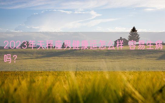 2023年天秤座男健康运怎么样 容易生病吗？(图1)