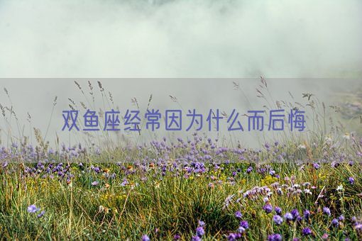 双鱼座经常因为什么而后悔(图1)