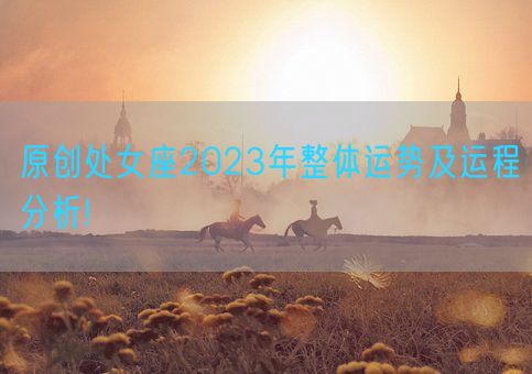 原创处女座2023年整体运势及运程分析!(图1)