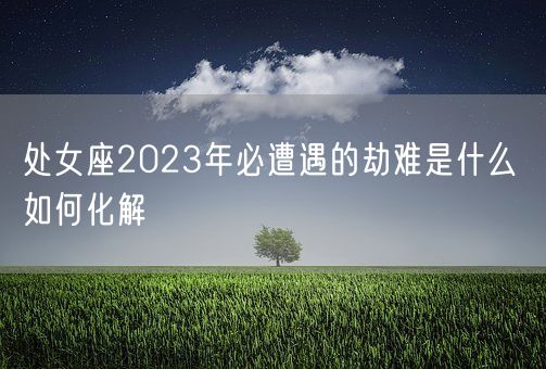 处女座2023年必遭遇的劫难是什么 如何化解(图1)