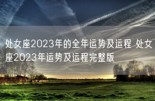 处女座2023年的全年运势及运程 处女座2023年运势及运程完整版(图1)