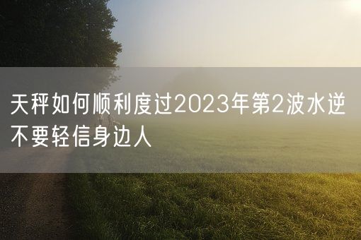 天秤如何顺利度过2023年第2波水逆 不要轻信身边人(图1)
