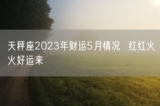 天秤座2023年财运5月情况  红红火火好运来(图1)