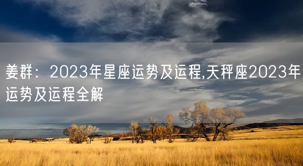 姜群：2023年星座运势及运程,天秤座2023年运势及运程全解(图1)
