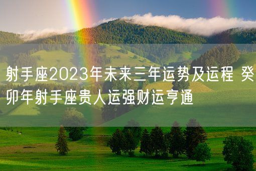 射手座2023年未来三年运势及运程 癸卯年射手座贵人运强财运亨通(图1)