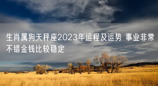 生肖属狗天秤座2023年运程及运势 事业非常不错金钱比较稳定(图1)