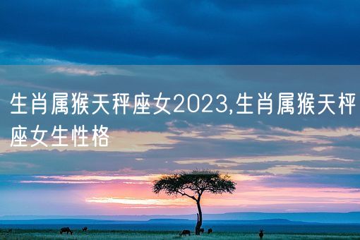生肖属猴天秤座女2023,生肖属猴天枰座女生性格(图1) 生肖属猴天秤座女2023,生肖属猴天枰座女生性格(图1)