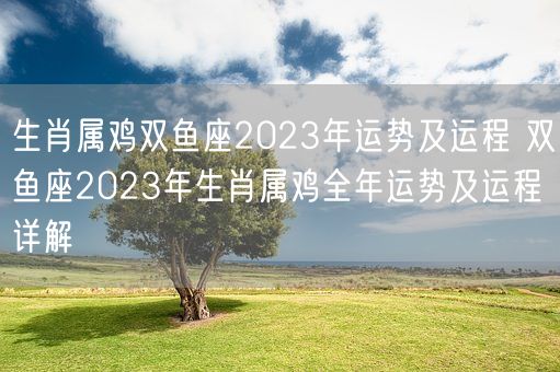 生肖属鸡双鱼座2023年运势及运程 双鱼座2023年生肖属鸡全年运势及运程详解(图1)