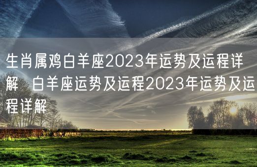 生肖属鸡白羊座2023年运势及运程详解  白羊座运势及运程2023年运势及运程详解 (图1)