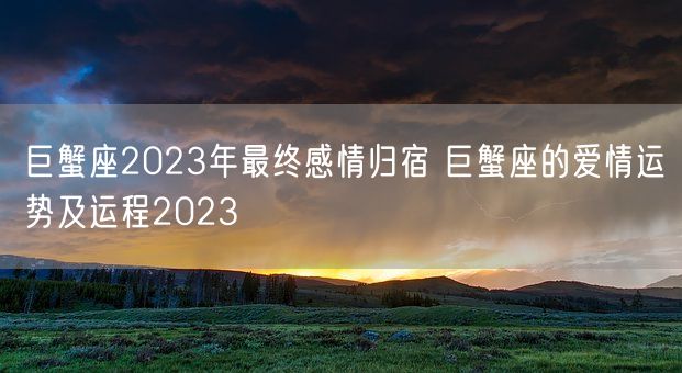 巨蟹座2023年最终感情归宿 巨蟹座的爱情运势及运程2023(图1)