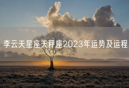 李云天星座天秤座2023年运势及运程(图1)