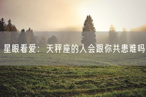 星眼看爱：天秤座的人会跟你共患难吗(图1)