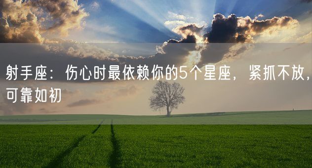 射手座：伤心时最依赖你的5个星座，紧抓不放，可靠如初(图1)
