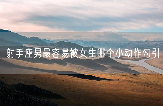射手座男最容易被女生哪个小动作勾引(图1)