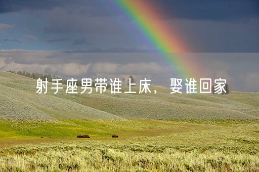射手座男带谁上床，娶谁回家(图1)