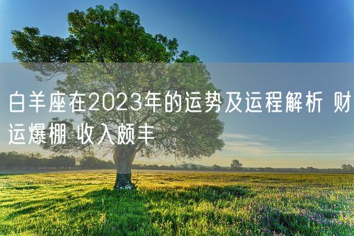 白羊座在2023年的运势及运程解析 财运爆棚 收入颇丰(图1) 白羊座在2023年的运势及运程解析 财运爆棚 收入颇丰(图1)