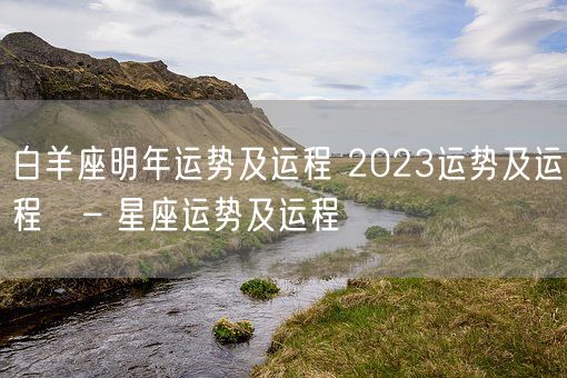 白羊座明年运势及运程 2023运势及运程 – 星座运势及运程(图1) 白羊座明年运势及运程 2023运势及运程 – 星座运势及运程(图1)
