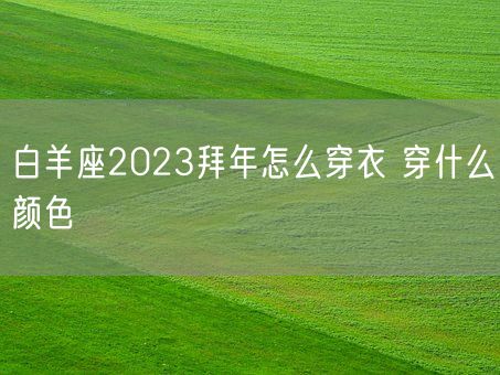 白羊座2023拜年怎么穿衣 穿什么颜色(图1) 白羊座2023拜年怎么穿衣 穿什么颜色(图1)