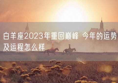 白羊座2023年重回巅峰 今年的运势及运程怎么样(图1) 白羊座2023年重回巅峰 今年的运势及运程怎么样(图1)