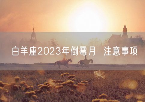 白羊座2023年倒霉月 注意事项(图1) 白羊座2023年倒霉月 注意事项(图1)