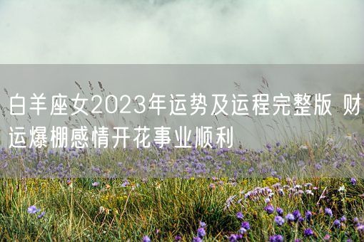 白羊座女2023年运势及运程完整版 财运爆棚感情开花事业顺利(图1) 白羊座女2023年运势及运程完整版 财运爆棚感情开花事业顺利(图1)