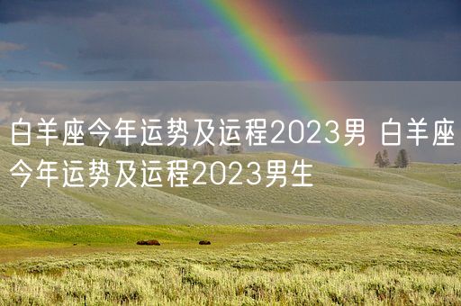 白羊座今年运势及运程2023男 白羊座今年运势及运程2023男生(图1) 白羊座今年运势及运程2023男 白羊座今年运势及运程2023男生(图1)