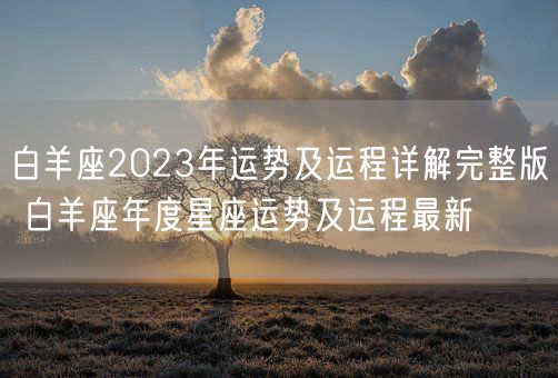 白羊座2023年运势及运程详解完整版 白羊座年度星座运势及运程最新(图1) 白羊座2023年运势及运程详解完整版 白羊座年度星座运势及运程最新(图1)