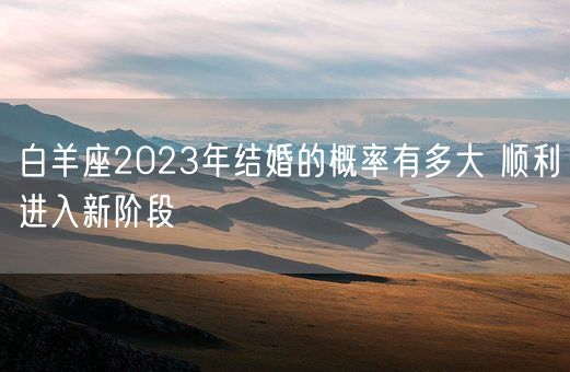 白羊座2023年结婚的概率有多大 顺利进入新阶段(图1) 白羊座2023年结婚的概率有多大 顺利进入新阶段(图1)