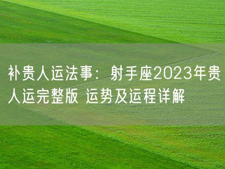 补贵人运法事：射手座2023年贵人运完整版 运势及运程详解(图1)