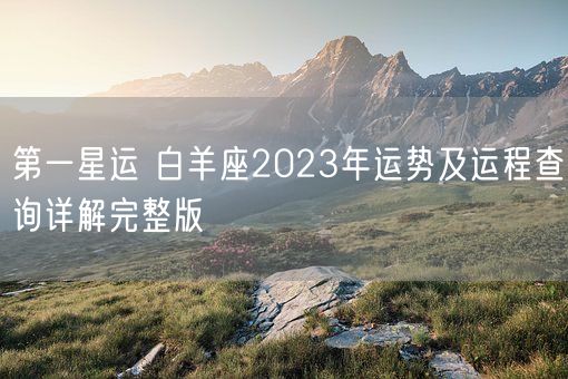 第一星运 白羊座2023年运势及运程查询详解完整版(图1) 第一星运 白羊座2023年运势及运程查询详解完整版(图1)