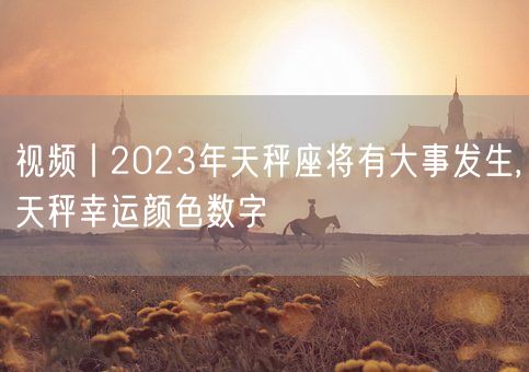 视频丨2023年天秤座将有大事发生,天秤幸运颜色数字(图1)