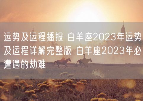 运势及运程播报 白羊座2023年运势及运程详解完整版 白羊座2023年必遭遇的劫难(图1) 运势及运程播报 白羊座2023年运势及运程详解完整版 白羊座2023年必遭遇的劫难(图1)