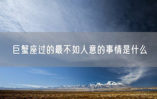 巨蟹座过的最不如人意的事情是什么(图1)