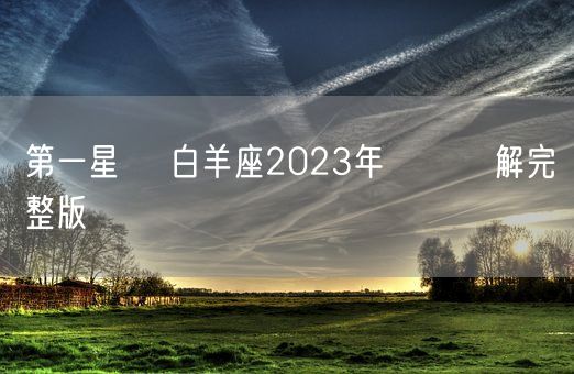第一星運 白羊座2023年運勢詳解完整版(图1) 第一星運 白羊座2023年運勢詳解完整版(图1)