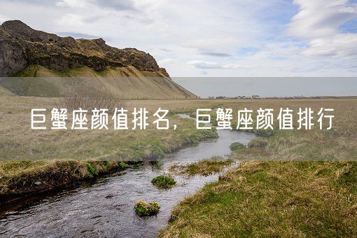 巨蟹座颜值排名,巨蟹座颜值排行(图1) 巨蟹座颜值排名,巨蟹座颜值排行(图1)