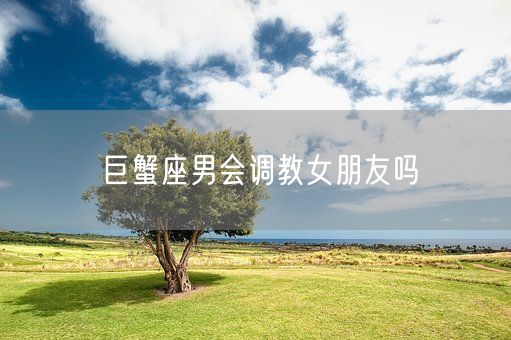 巨蟹座男会调教女朋友吗(图1)