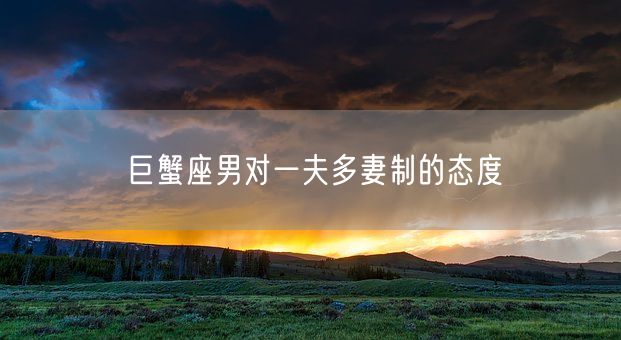 巨蟹座男对一夫多妻制的态度(图1) 巨蟹座男对一夫多妻制的态度(图1)