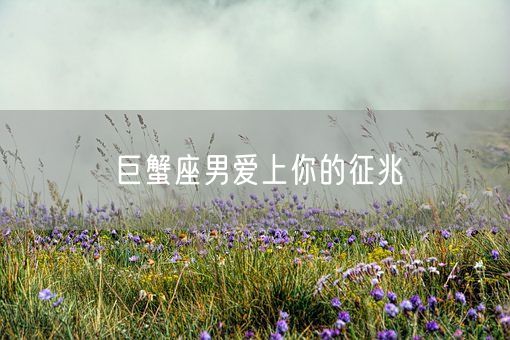 巨蟹座男爱上你的征兆(图1)