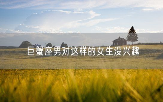 巨蟹座男对这样的女生没兴趣(图1)