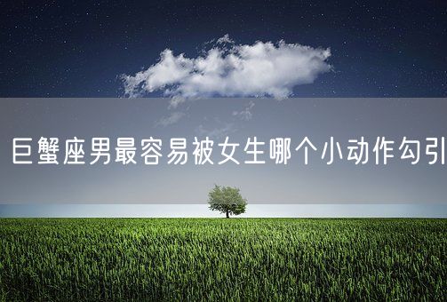 巨蟹座男最容易被女生哪个小动作勾引(图1)