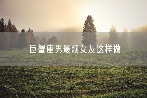 巨蟹座男最烦女友这样做(图1)