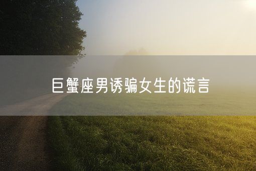 巨蟹座男诱骗女生的谎言(图1)