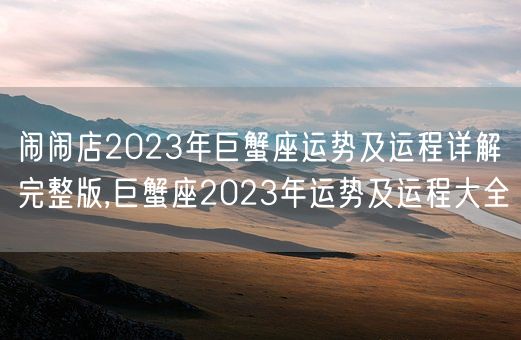 闹闹店2023年巨蟹座运势及运程详解完整版,巨蟹座2023年运势及运程大全(图1)