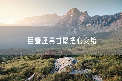 巨蟹座男甘愿把心交给(图1)